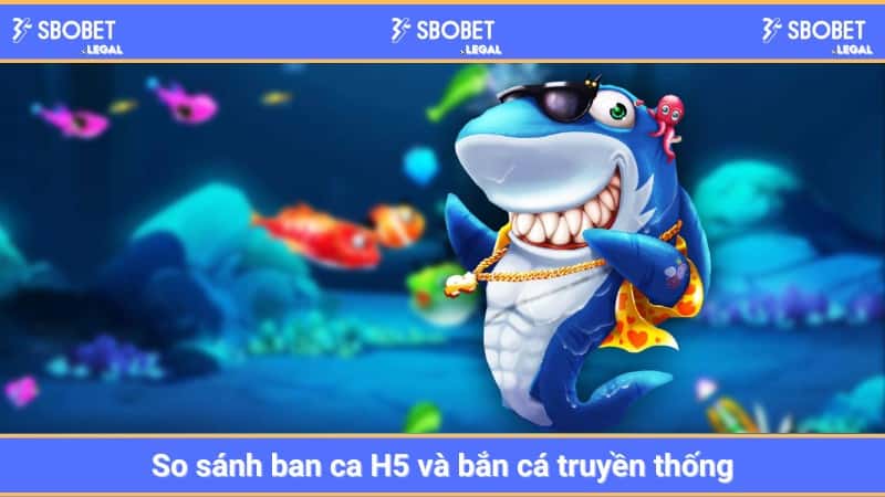 So sánh ban ca H5 và bắn cá truyền thống